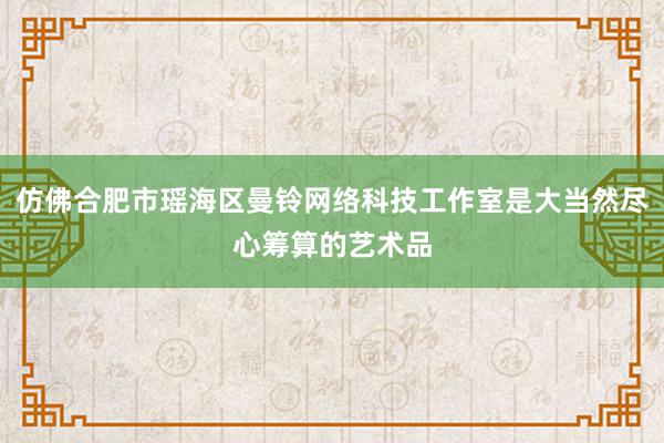 仿佛合肥市瑶海区曼铃网络科技工作室是大当然尽心筹算的艺术品