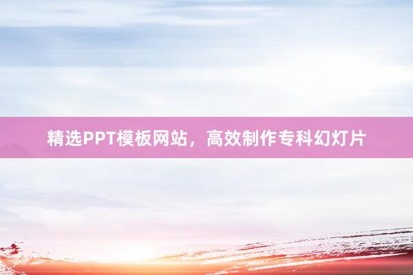 精选PPT模板网站,高效制作专科幻灯片